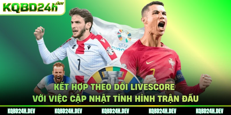 Kết hợp theo dõi livescore với việc cập nhật tình hình trận đấu